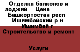 Отделка балконов и лоджий. › Цена ­ 15 000 - Башкортостан респ., Ишимбайский р-н, Ишимбай г. Строительство и ремонт » Услуги   . Башкортостан респ.